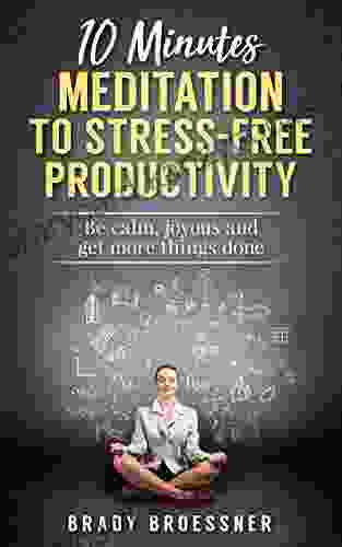 10 Minutes Meditation To Stress Free Productivity: Be Calm Joyous And Get More Things Done