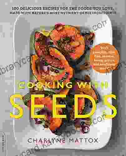 Cooking With Seeds: 100 Delicious Recipes For The Foods You Love Made With Nature S Most Nutrient Dense Ingredients