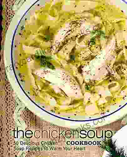 The Chicken Soup Cookbook: 50 Delicious Chicken Soup Recipes To Warm Your Heart