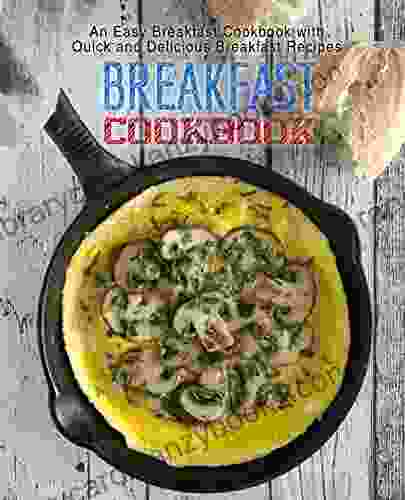 Breakfast Cookbook: An Easy Breakfast Cookbook With Quick And Delicious Breakfast Recipes