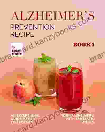 Alzheimer s Prevention Recipe 1: An Exceptional Guide to Help You Forget Your Alzheimer s with Fantastic Meals (The Collection of Anti Alzheimer s Meals)