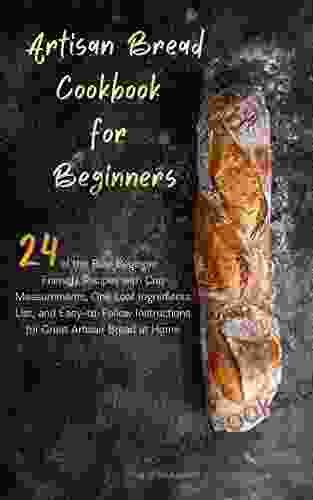 Artisan Bread Cookbook For Beginners: 24 Of The Best Beginner Friendly Recipes With Cup Measurements One Loaf Ingredients List And Easy To Follow Instructions For Great Artisan Bread At Home