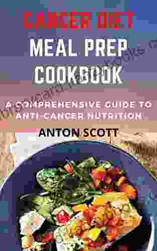 Cancer Diet Meal Prep Cookbook: A Comprehensive Guide To Anticancer Nutrition With Fast Simple And Delicious Healthy Recipes For Treatment Healing And Recovery