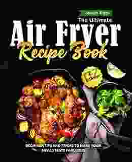 The Ultimate Air Fryer Recipe Book: Beginner Tips And Tricks To Make Your Meals Taste Fabulous