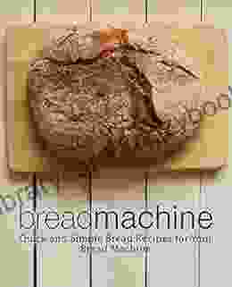 Bread Machine: Quick And Simple Bread Recipes For Your Bread Machine