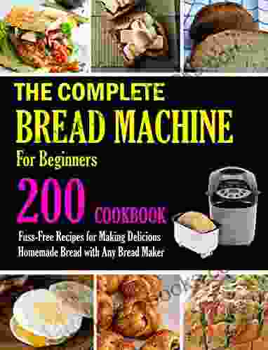 The Complete Bread Machine for Beginners Cookbook: 200 Fuss Free Recipes for Making delicious Homemade Bread with Any Bread Maker