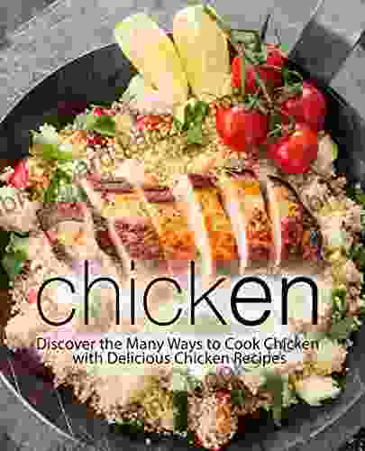 Chicken: Discover The Many Ways To Cook Chicken With Delicious Chicken Recipes