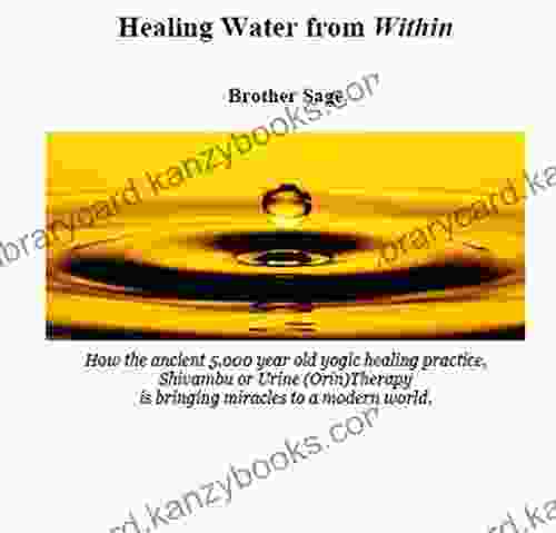 Healing Water From Within By Brother Sage: How The Ancient 5 000 Year Old Yogic Practice Shivambu Or Urine (Orin) Therapy Is Bringing Miracles To A Modern World