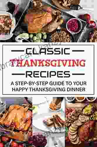 Classic Thanksgiving Recipes: A Step By Step Guide To Your Happy Thanksgiving Dinner