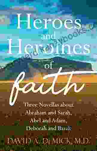 Heroes And Heroines Of The Faith: Three Novellas About Abraham And Sarah Abel And Adam Deborah And Barak