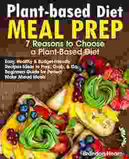 Plant Based Diet Meal Prep: 7 Reasons To Choose A Plant Based Diet Easy Healthy And Budget Friendly Recipes Ideas To Prep Grab And Go Beginners Guide For Perfect Make Ahead Meals