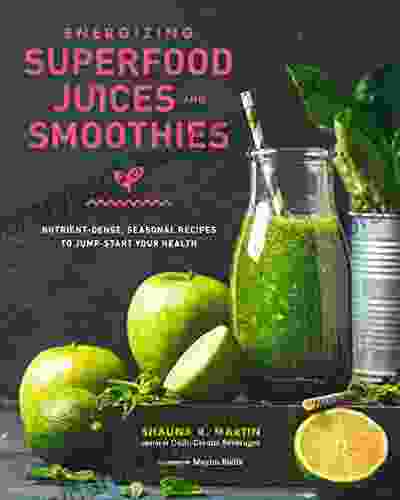 Energizing Superfood Juices And Smoothies: Nutrient Dense Seasonal Recipes To Jump Start Your Health