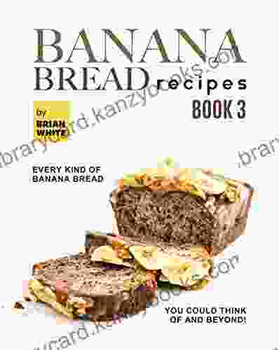 Banana Bread Recipes 3: Every Kind of Banana Bread You Could Think Of and Beyond (The Ultimate Collection of 300+ Banana Bread Recipes)