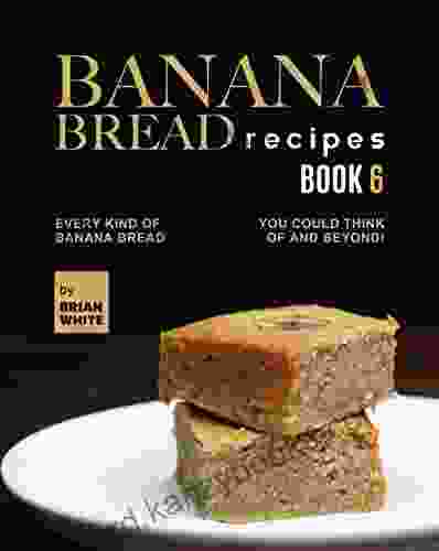 Banana Bread Recipes 6: Every Kind Of Banana Bread You Could Think Of And Beyond (The Ultimate Collection Of 300+ Banana Bread Recipes)