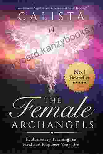 The Female Archangels: Evolutionary Teachings To Heal Empower Your Life