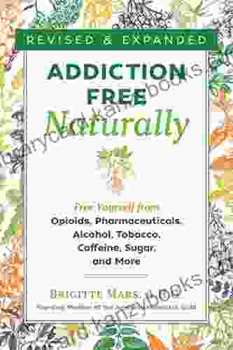 Addiction Free Naturally: Free Yourself From Opioids Pharmaceuticals Alcohol Tobacco Caffeine Sugar And More