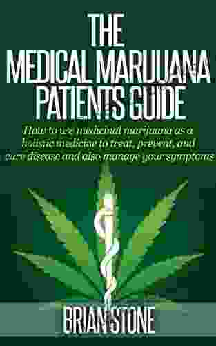 The Medical Marijuana Patients Guide: How To Use Medicinal Marijuana As A Holistic Medicine To Treat Prevent Cure Disease And Manage Your Symptoms