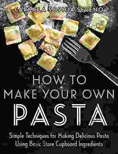 How To Make Your Own Pasta: Simple Techniques For Making Pasta Using Basic Store Cupboard Ingredients