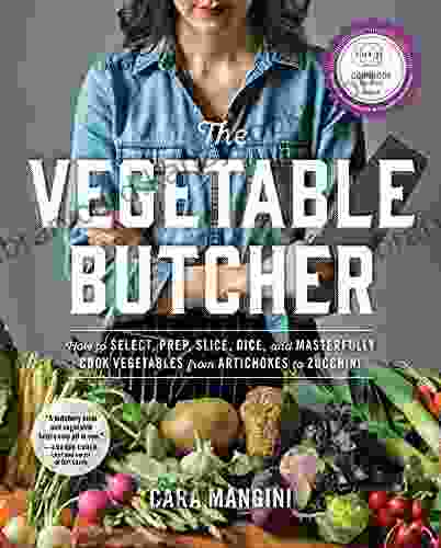 The Vegetable Butcher: How To Select Prep Slice Dice And Masterfully Cook Vegetables From Artichokes To Zucchini