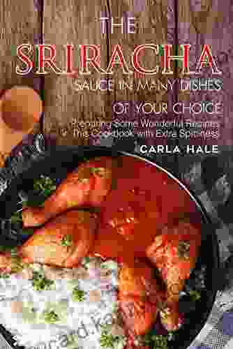 The Sriracha Sauce In Many Dishes Of Your Choice: Preparing Some Wonderful Recipes In This Cookbook With Extra Spiciness