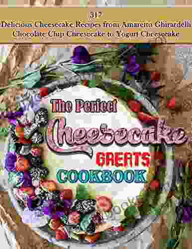 The Perfect Cheesecake Greats Cookbook With 317 Delicious Cheesecake Recipes From Amaretto Ghirardelli Chocolate Chip Cheesecake To Yogurt Cheesecake