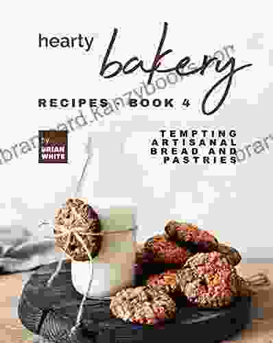 Hearty Bakery Recipes 4: Tempting Artisanal Bread And Pastries (The Ultimate Collection Of Bakebooks)