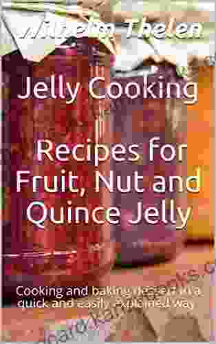 Jelly Cooking: Recipes For Fruit Nut And Quince Jelly: Cooking And Baking Dessert In A Quick And Easily Explained Way