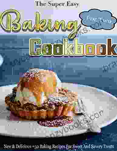 The Super Easy Baking Cookbook For Two: New Delicious +50 Baking Recipes For Sweet And Savory Treats