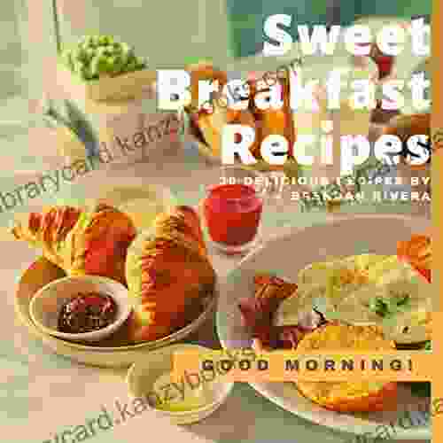 Sweet Breakfast Recipes: 30 Delicious Recipes By Brendan Rivera