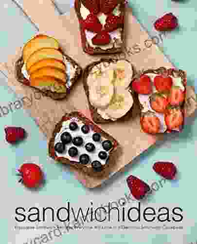 Sandwich Ideas: Enjoyable Sandwich Recipes Everyone Will Love In A Delicious Sandwich Cookbook