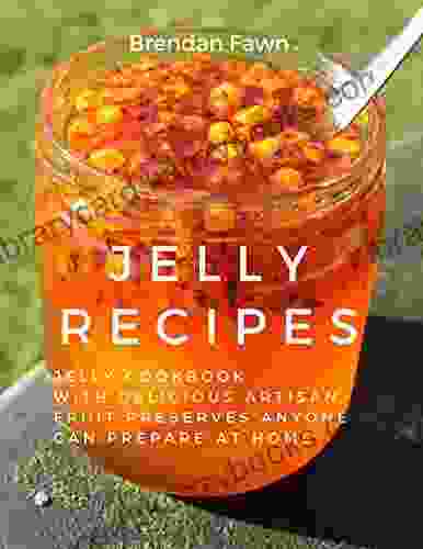 Jelly Recipes: Jelly Cookbook With Delicious Artisan Fruit Preserves Anyone Can Prepare At Home (Sun In Jars 3)