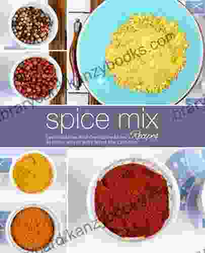 Spice Mix Recipes: Learn To Make Your Own Spice Mixes At Home With An Easy Spice Mix Cookbook