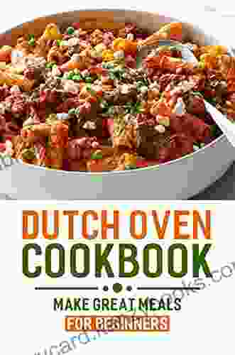 Dutch Oven Cookbook: Make Great Meals For Beginners: Dishes Around The World In A Dutch Oven