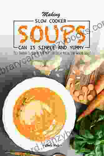 Making Slow Cooker Soups Can Is Simple and Yummy: This Cookbook Is Made to Make Your Life Easier Making Some Awesome Soups