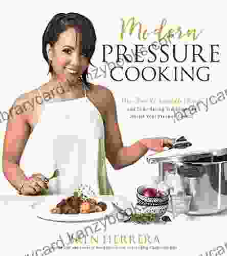 Modern Pressure Cooking: More Than 100 Incredible Recipes And Time Saving Techniques To Master Your Pressure Cooker