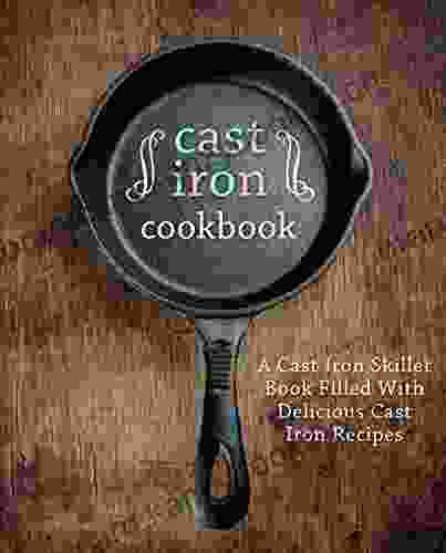 Cast Iron Cookbook: A Cast Iron Skillet Filled With Delicious Cast Iron Recipes