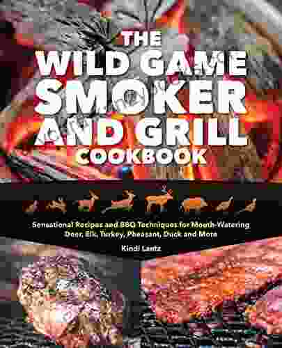 The Wild Game Smoker And Grill Cookbook: Sensational Recipes And BBQ Techniques For Mouth Watering Deer Elk Turkey Pheasant Duck And More