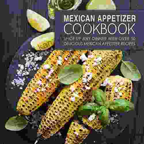 Mexican Appetizer Cookbook: Spice Up Any Dinner With Over 50 Delicious Mexican Appetizer Recipes