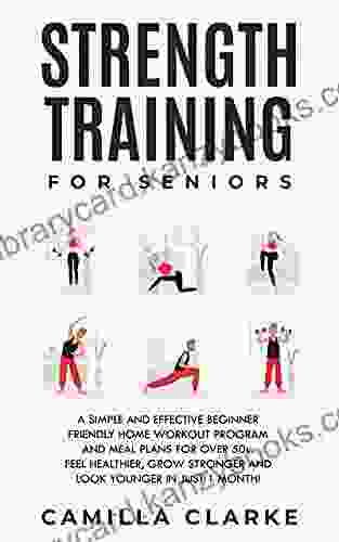 Strength Training For Seniors: A Simple And Effective Beginner Friendly Home Workout Program And Meal Plans For Over 50s Feel Healthier Grow Stronger And Look Younger In Just 1 Month