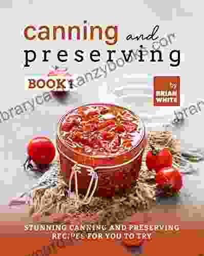 Canning And Preserving 1: Stunning Canning And Preserving Recipes For You To Try (The Complete Guide To Canning And Preserving)