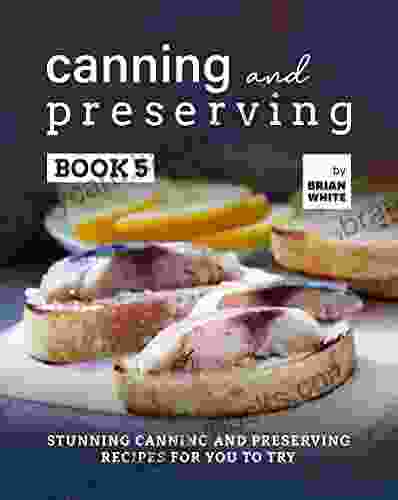 Canning and Preserving 5: Stunning Canning and Preserving Recipes for You to Try (The Complete Guide to Canning and Preserving)