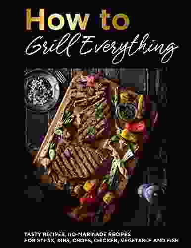 The #2024 How To Grill Everything Tasty Recipes No Marinade Recipes For Steak Ribs Chops Chicken Vegetable And Fish For The Holiday