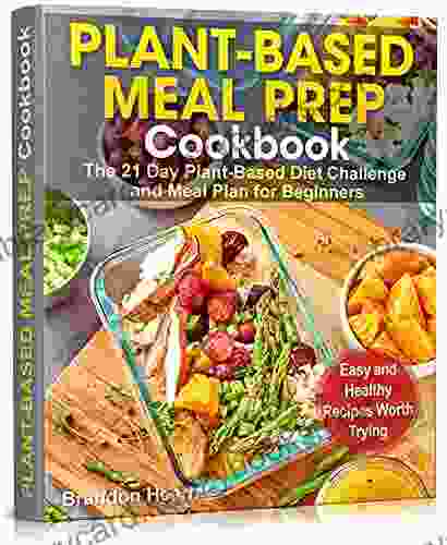 Plant Based Meal Prep Cookbook: The 21 Day Plant Based Diet Challenge And Meal Plan For Beginners Easy And Healthy Recipes Worth Trying