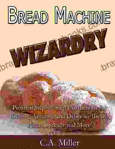 Bread Machine Wizardry: Pictorial Step By Step Instructions For Creating Amazing And Delicious Breads Pizzas Spreads And More (Kitchen Gadget Wizardry 2)