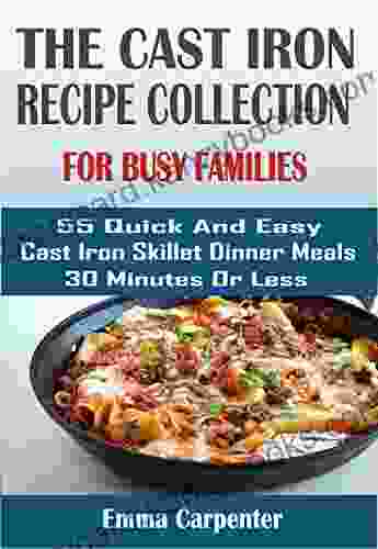 THE CAST IRON RECIPE COLLECTION FOR BUSY FAMILIES: 55 Quick And Easy Cast Iron Skillet Dinner Meals 30 Minutes Or Less