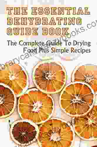 The Essential Dehydrating Guide Book: The Complete Guide To Drying Food Plus Simple Recipes