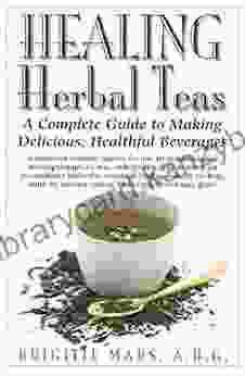 Healing Herbal Teas: A Complete Guide To Making Delicious Healthful Beverages