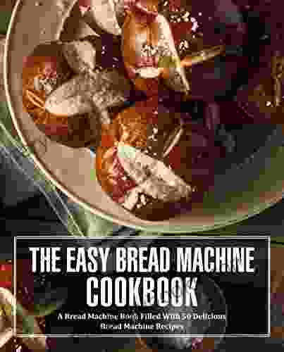 The Easy Bread Machine Cookbook: A Bread Machine Filled With 50 Delicious Bread Machine Recipes