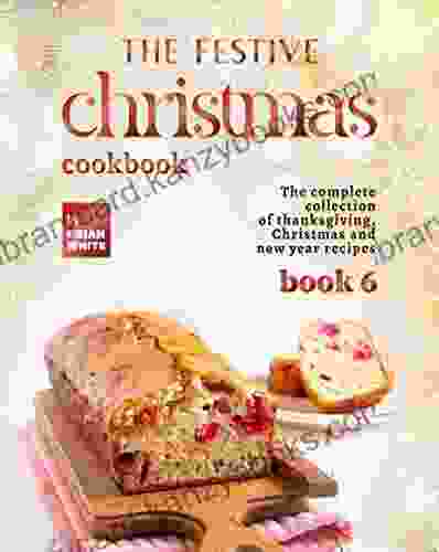 The Festive Christmas Cookbook 6: The Complete Collection Of Thanksgiving Christmas And New Year Recipes (The Very Merry Christmas Cookbook Series)