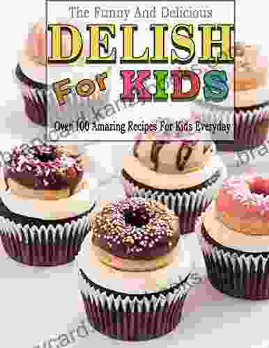 The Funny And Delicious Delish For Kids: Over 100 Amazing Recipes For Kids Everyday